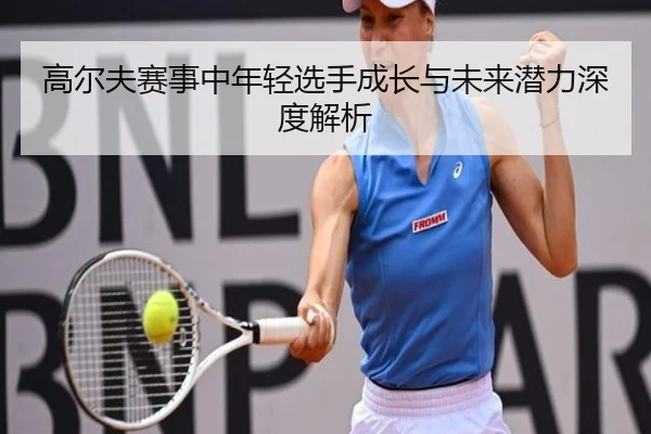 高尔夫赛事中年轻选手成长与未来潜力深度解析